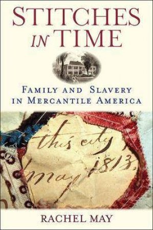 Stitches In Time: Family And Slavery In Mercantile America by Rachel May