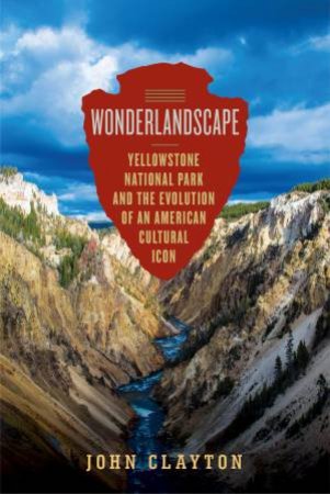 Wonderlandscape A Cultural History Of Yellowstone National Park by John Clayton