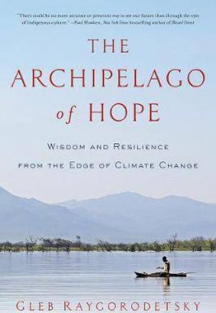 The Archipelago Of Hope Wisdom And Resilience From The Edge Of Climate Change by Gleb Raygorodetsky