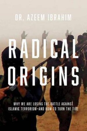 Radical Origins: Why We Are Losing The Battle Against Islamic Terrorism And How To Turn The Tide by Azeem Ibrahim