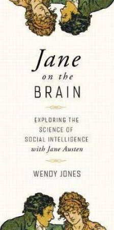 Jane On The Brain: Exploring The Science Of Social Intelligence With Jane Austen by Wendy Jones