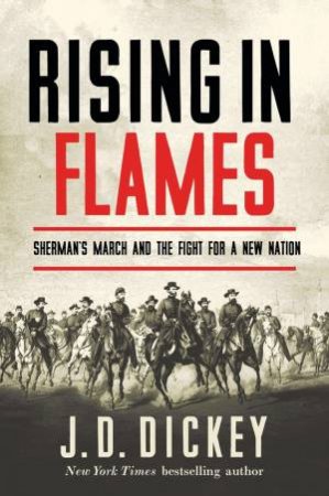 Rising In Flames: Sherman's March And The Fight For A New Nation by J. D. Dickey