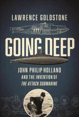 Going Deep: John Philip Holland and the Invention of the Attack Submarine by Lawrence Goldstone