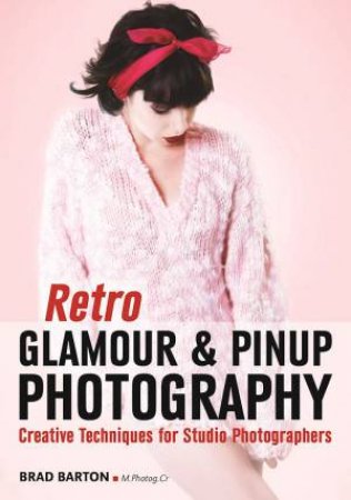 Retro Glamour And Pinup Photography: Creative Techniques For Studio Photographers by Brad Barton