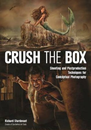 Crush The Box: Shooting And Postproduction Techniques For Conceptual Photography by Richard Sturdevant