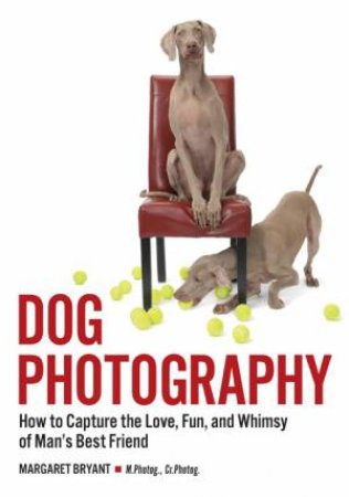 Dog Photography: How To Capture The Love, Fun And Whimsy Of Man's Best Friend by Margaret Bryant