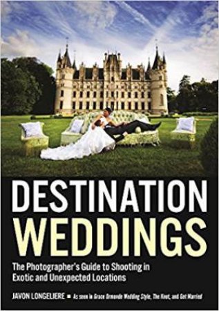 Destination Weddings: The Photographer's Guide To Shooting In Exotic And Unexpected Locations by Javon Longeliere