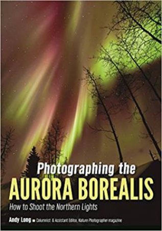 Photographing The Aurora Borealis: How To Shoot The Northern Lights by Andy Long