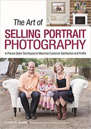 The Art Of Selling Portrait Photography: In-Person Sales Techniques To Maximize Customer Satisfaction And Profits by Christie Mumm