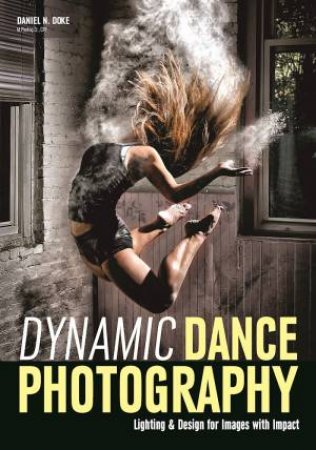 Dynamic Dance Photography: Lighting And Design For Images With Impact by Daniel Doke