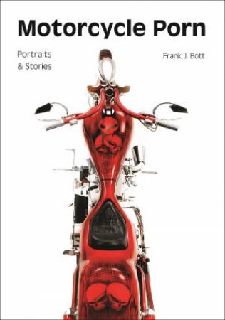 Motorcycle Porn: Portraits And Stories by Frank J. Bott