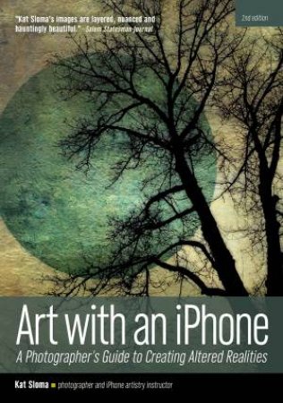 Art With An iPhone: A Photographer's Guide To Creating Altered Realities by Kat Sloma