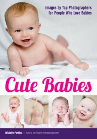 Cute Babies: Images By Top Photographers For People Who Love Babies by Michelle Perkins