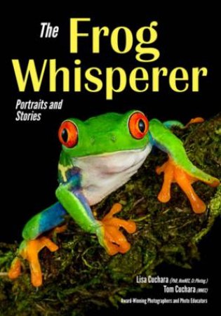 Frog Whisperer: Portraits And Stories by Tom Cuchara