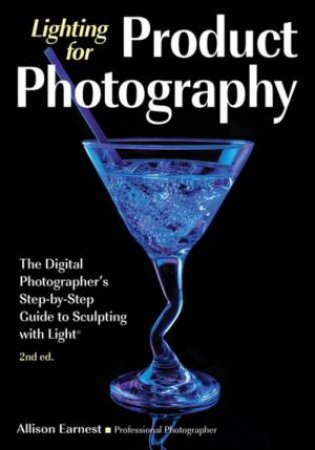 Lighting For Product Photography: The Digital Photographer's Step-By-Step Guide To Sculpting With Light by Allison Earnest