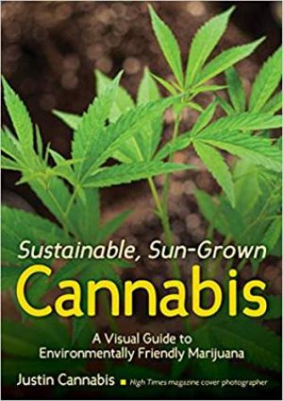 Sustainable, Sun-Grown Cannabis: A Visual Guide To Environmentally Friendly Marijuana by Justin Cannabis