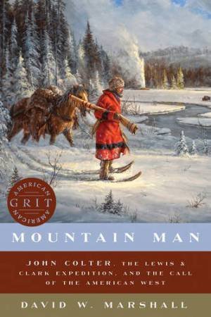 Mountain Man: John Colter, The Lewis & Clark Expedition, And The Call Of The American West by David Marshall