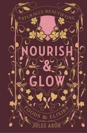 Nourish And Glow Naturally Beautifying Foods And Elixirs by Jules Aron