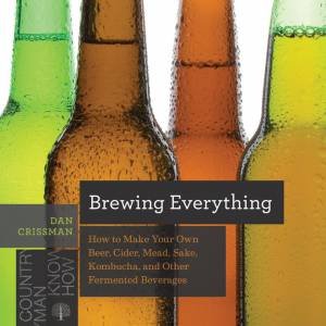 Brewing Everything: How To Make Your Own Beer, Cider, Mead, Sake, Kombucha, And Other Fermented Beverages by Dan Crissman