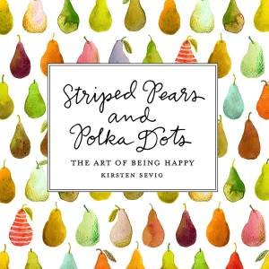 Striped Pears and Polka Dots: The Art of Being Happy by Kirsten Sevig