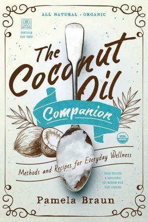 The Coconut Oil Companion Methods And Recipes For Everyday Wellness by Pamela Braun