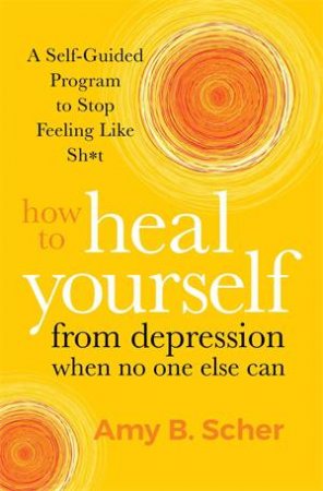 How To Heal Yourself From Depression When No One Else Can by Amy B. Scher