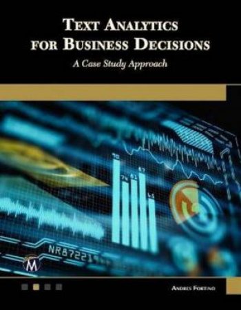 Text Analytics For Business Decisions: A Case Study Approach by Andres Fortino