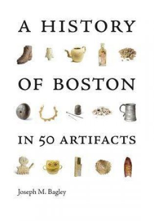 A History Of Boston In 50 Artifacts by Joseph M. Bagley