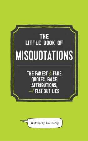 The Little Book Of Misquotations: The Fakest Of Fake Quotes, False Attributions, And Flat-Out Lies by Lou Harry