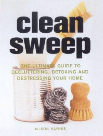 Clean Sweep: The Ultimate Guide To Decluttering, Detoxing And Destressing Your Home by Alison Haynes