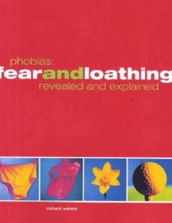 Phobias: Fear And Loathing Revealed And Explained by Richard Waters