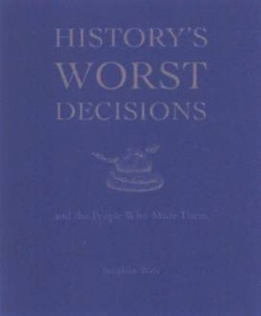 History's Worst Decisions And The People Who Made Them by Stephen Weir