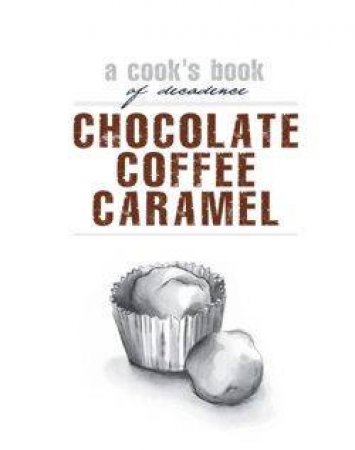 Chocolate, Coffee, Caramel: A Cook's Book Of Decadence by Various