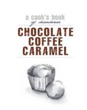 Chocolate Coffee Caramel A Cooks Book Of Decadence