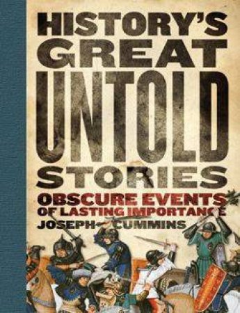 History's Great Untold Stories: Obscure Events Of Lasting Importance by Joseph Cummins