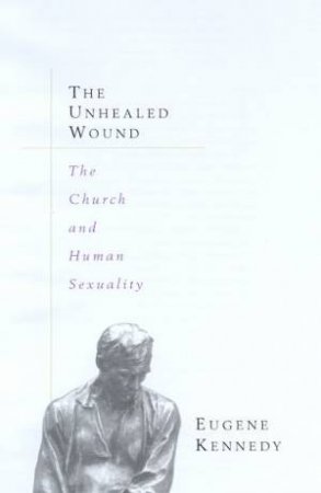 The Unhealed Wound: The Church And Human Sexuality by Eugene Kennedy