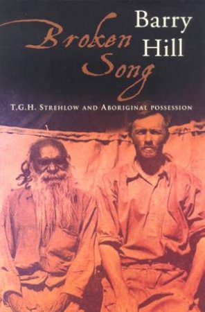 Broken Song: T.G.H. Strehlow And Aboriginal Possession by Barry Hill