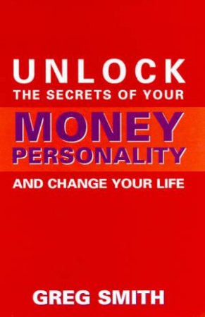 Unlock The Secrets Of Your Money Personality And Change Your Life by Greg Smith