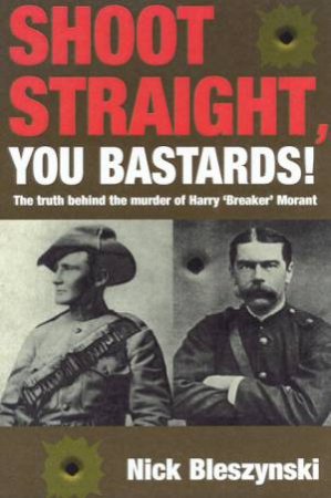 Shoot Straight, You Bastards!: The Truth Behind The Murder Of Breaker Morant by Nick Bleszynski