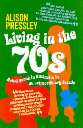 Living In The 70s: Being Young In Australia In An Extraordinary Decade by Alison Pressley