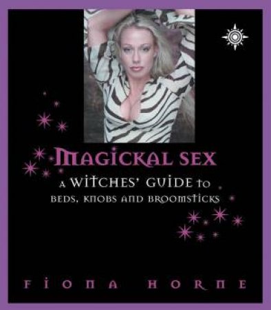 Magickal Sex: A Witch's Guide To Beds, Knobs And Broomsticks by Fiona Horne