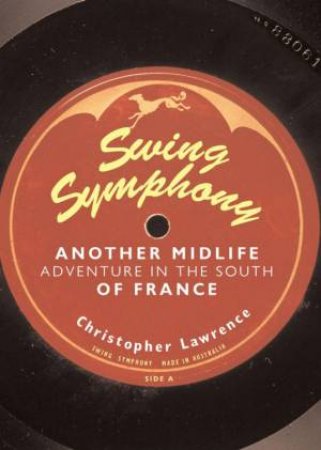 Swing Symphony: Another Midlife Adventure In The South Of France by Christopher Lawrence