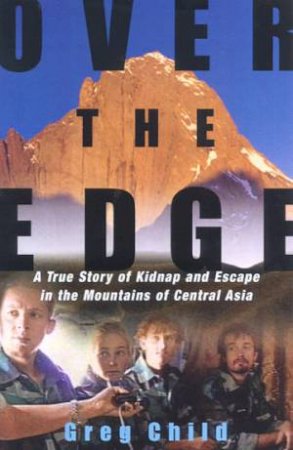 Over The Edge: A True Story Of Kidnap And Escape In The Mountains Of Central Asia by Greg Child