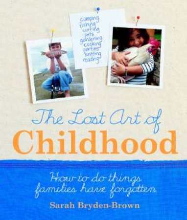 The Lost Art Of Childhood: How To Do Things Families Have Forgotten by Sarah Bryden-Brown