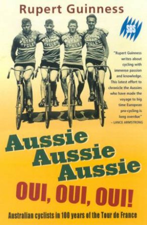 Aussie Aussie Aussie, Oui, Oui, Oui!: Australian Cyclists In 100 Years Of The Tour De France by Rupert Guinness