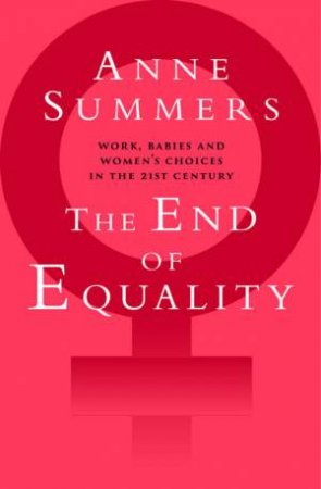 The End Of Equality: Work, Babies And Women's Choices In 21st Century Australia by Anne Summers