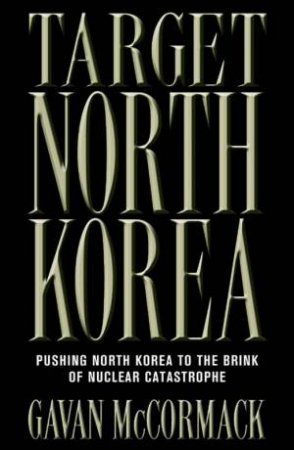 Target North Korea: Pushing North Korea To The Bring Of Nuclear Catastrophe by Gavan McCormack