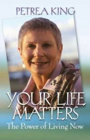 Your Life Matters: The Power Of Living Now by Petrea King