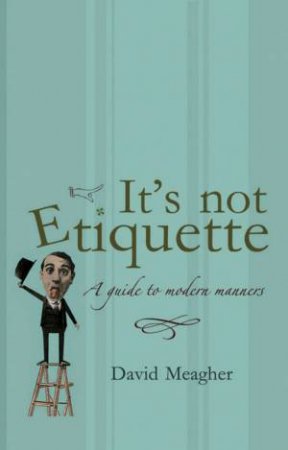 It's Not Etiquette: A Guide To Modern Manners by David Meagher