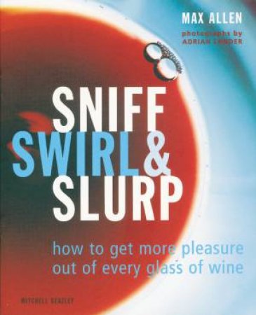 Sniff, Swirl & Slurp: How To Get More Pleasure Out Of Every Glass Of Wine by Max Allen